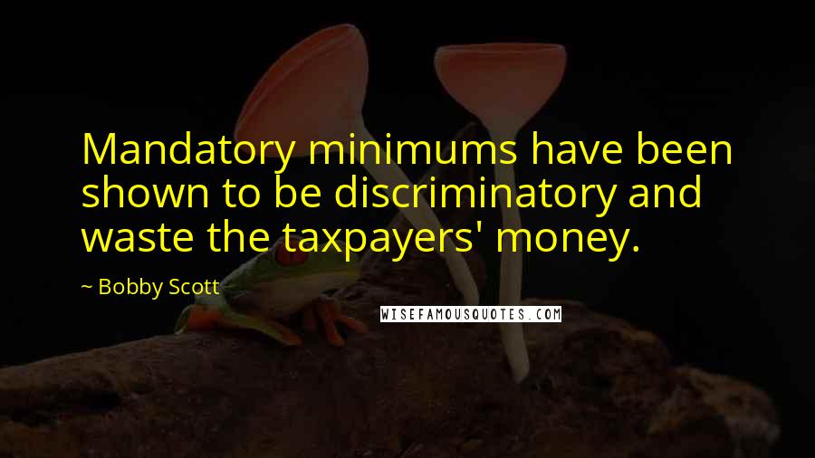 Bobby Scott Quotes: Mandatory minimums have been shown to be discriminatory and waste the taxpayers' money.