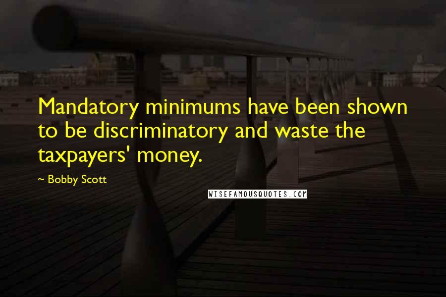 Bobby Scott Quotes: Mandatory minimums have been shown to be discriminatory and waste the taxpayers' money.