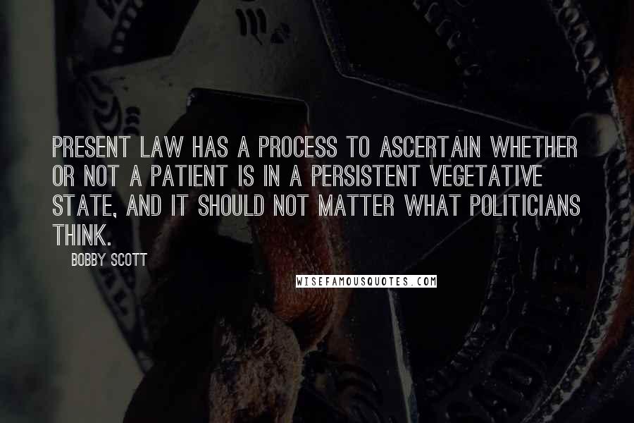 Bobby Scott Quotes: Present law has a process to ascertain whether or not a patient is in a persistent vegetative state, and it should not matter what politicians think.