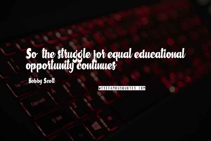 Bobby Scott Quotes: So, the struggle for equal educational opportunity continues.