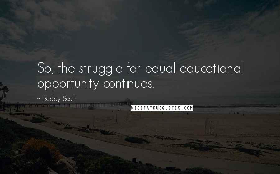 Bobby Scott Quotes: So, the struggle for equal educational opportunity continues.