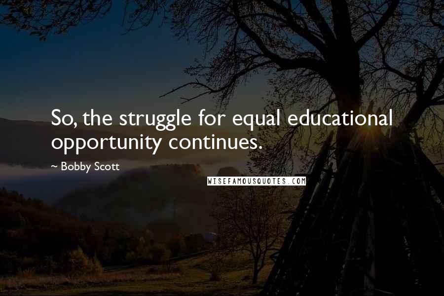 Bobby Scott Quotes: So, the struggle for equal educational opportunity continues.