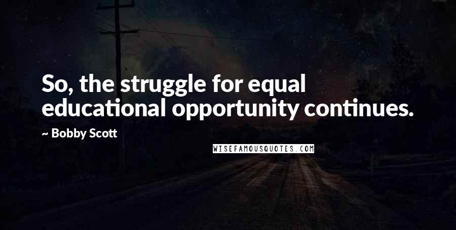 Bobby Scott Quotes: So, the struggle for equal educational opportunity continues.