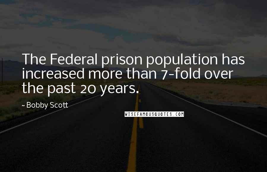 Bobby Scott Quotes: The Federal prison population has increased more than 7-fold over the past 20 years.