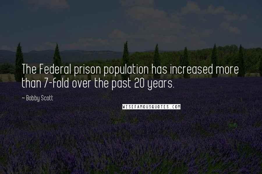 Bobby Scott Quotes: The Federal prison population has increased more than 7-fold over the past 20 years.