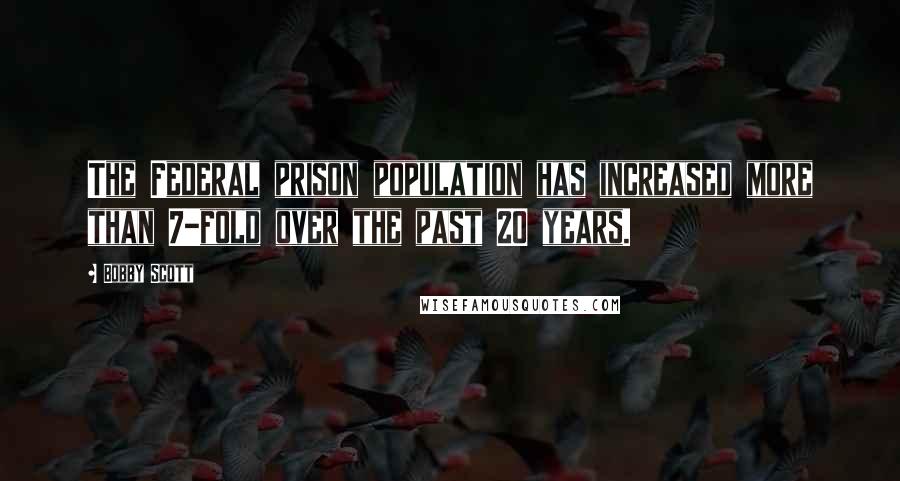 Bobby Scott Quotes: The Federal prison population has increased more than 7-fold over the past 20 years.