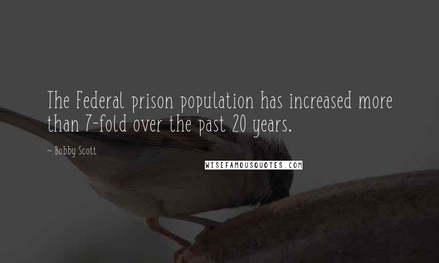 Bobby Scott Quotes: The Federal prison population has increased more than 7-fold over the past 20 years.