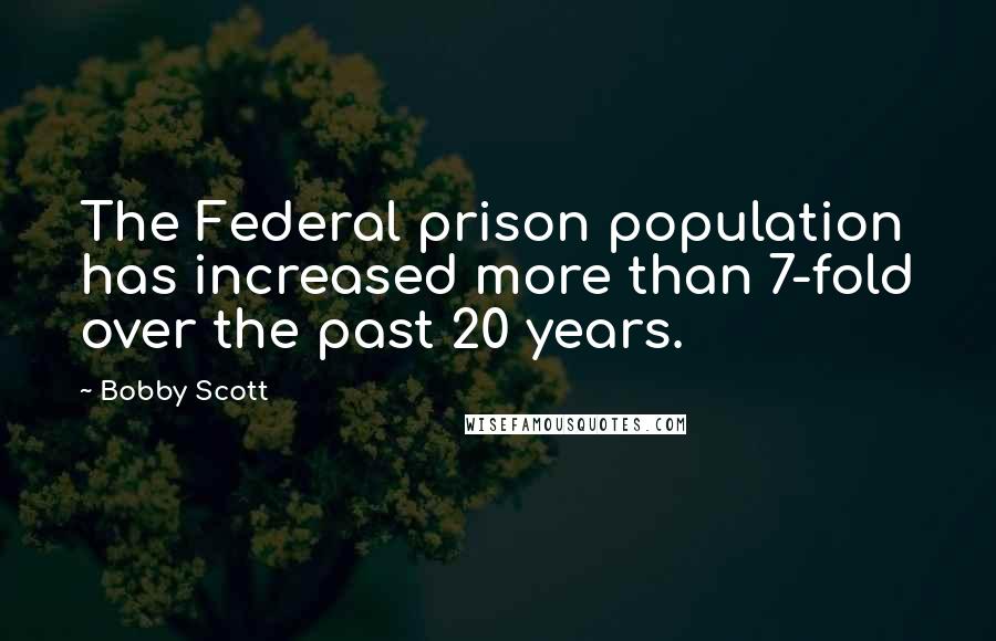 Bobby Scott Quotes: The Federal prison population has increased more than 7-fold over the past 20 years.