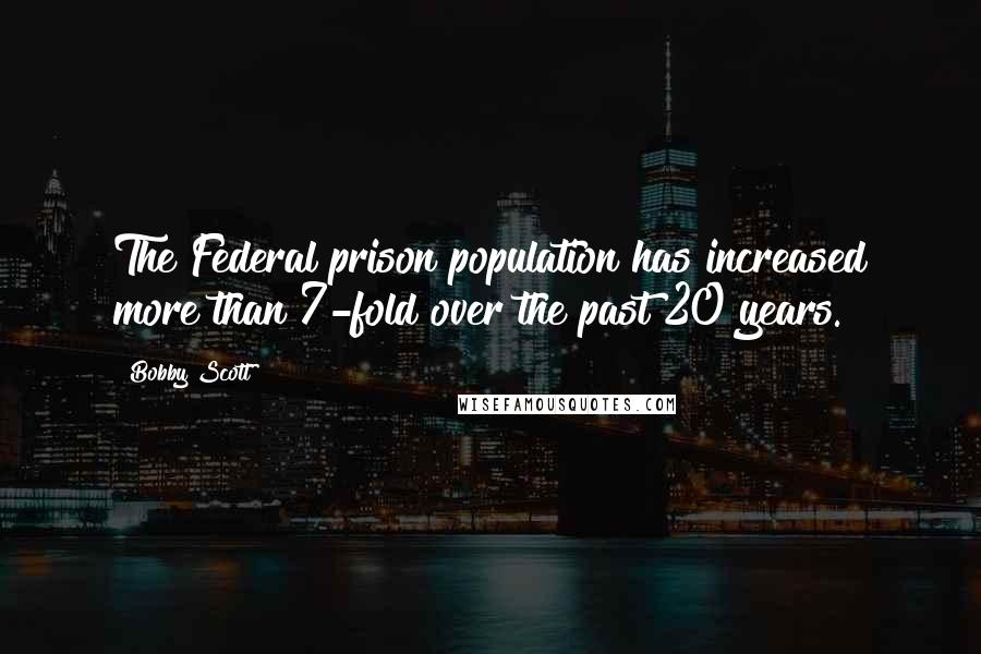 Bobby Scott Quotes: The Federal prison population has increased more than 7-fold over the past 20 years.