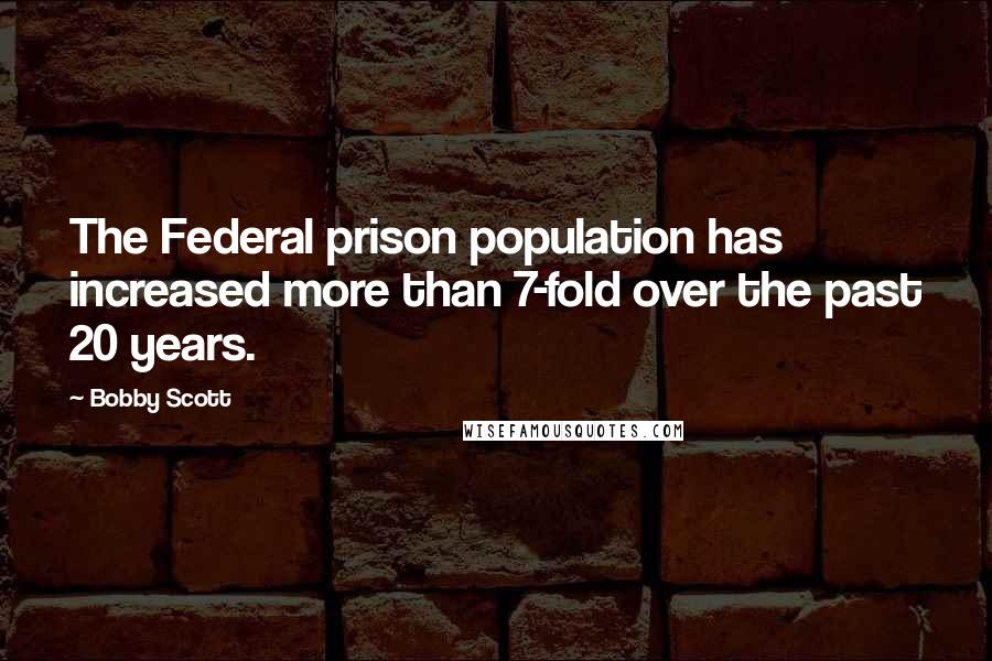 Bobby Scott Quotes: The Federal prison population has increased more than 7-fold over the past 20 years.