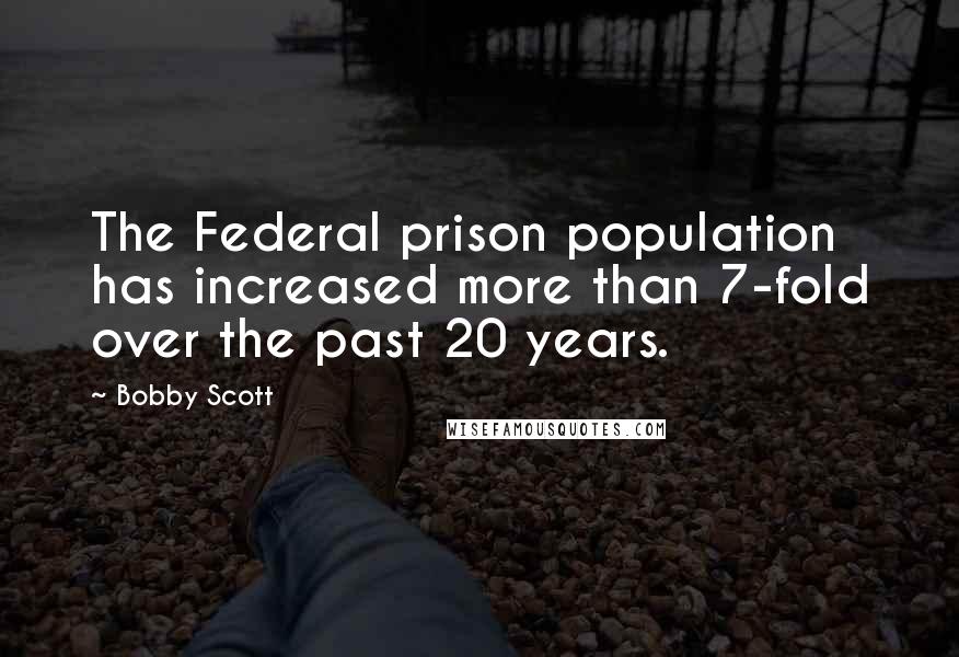 Bobby Scott Quotes: The Federal prison population has increased more than 7-fold over the past 20 years.