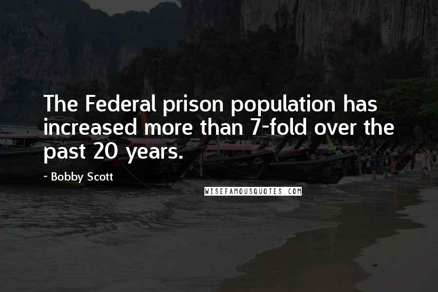 Bobby Scott Quotes: The Federal prison population has increased more than 7-fold over the past 20 years.