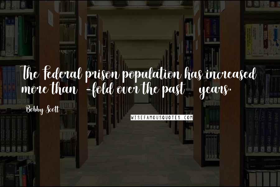 Bobby Scott Quotes: The Federal prison population has increased more than 7-fold over the past 20 years.