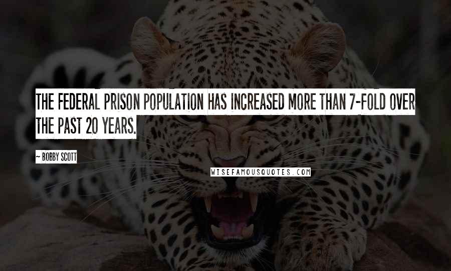 Bobby Scott Quotes: The Federal prison population has increased more than 7-fold over the past 20 years.