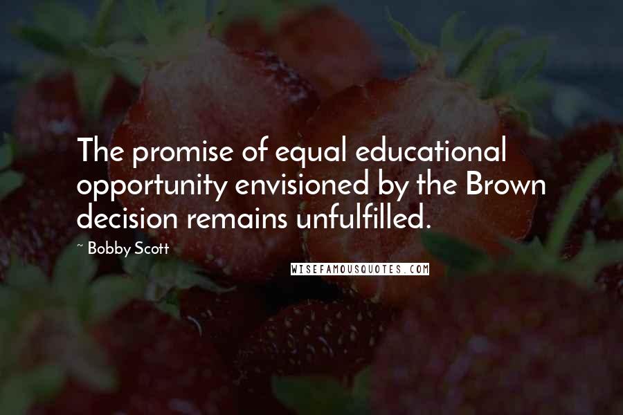 Bobby Scott Quotes: The promise of equal educational opportunity envisioned by the Brown decision remains unfulfilled.