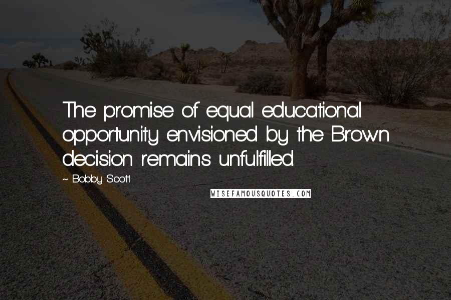 Bobby Scott Quotes: The promise of equal educational opportunity envisioned by the Brown decision remains unfulfilled.