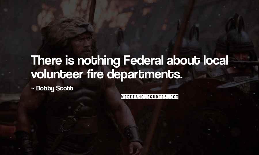 Bobby Scott Quotes: There is nothing Federal about local volunteer fire departments.