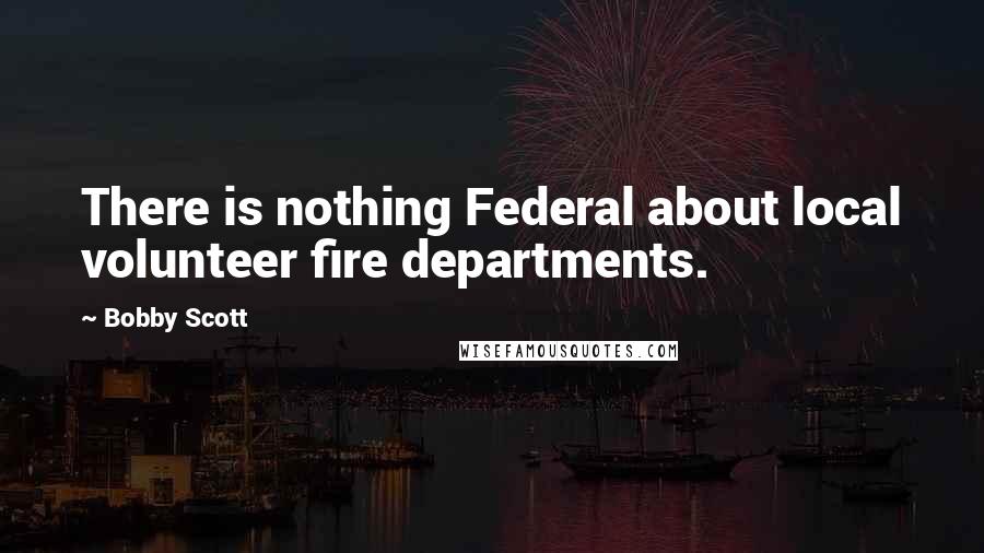 Bobby Scott Quotes: There is nothing Federal about local volunteer fire departments.