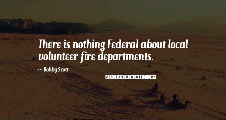Bobby Scott Quotes: There is nothing Federal about local volunteer fire departments.