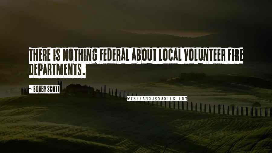 Bobby Scott Quotes: There is nothing Federal about local volunteer fire departments.