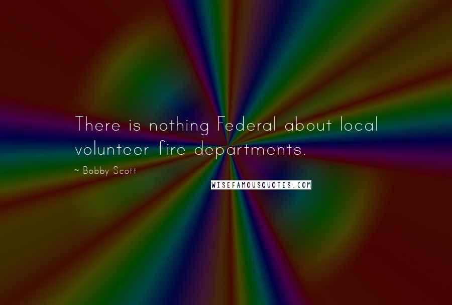 Bobby Scott Quotes: There is nothing Federal about local volunteer fire departments.