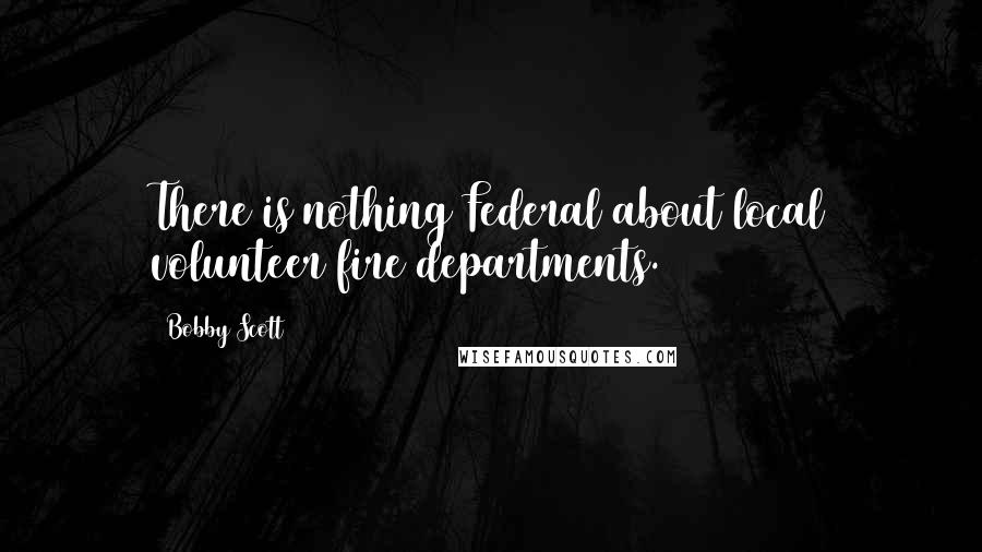 Bobby Scott Quotes: There is nothing Federal about local volunteer fire departments.