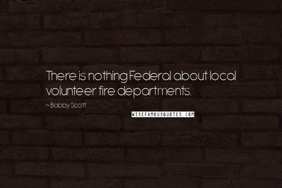 Bobby Scott Quotes: There is nothing Federal about local volunteer fire departments.