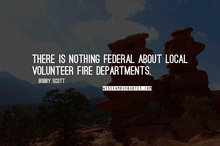 Bobby Scott Quotes: There is nothing Federal about local volunteer fire departments.