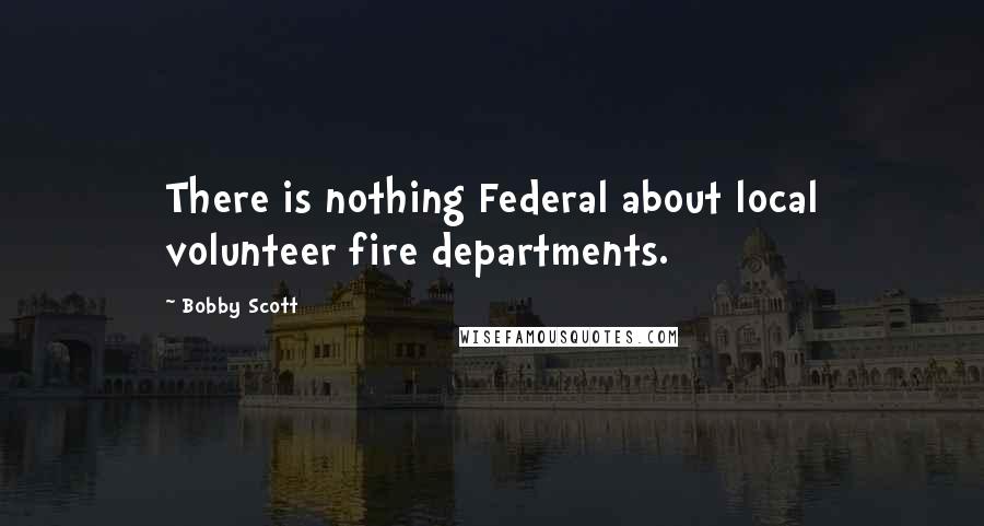 Bobby Scott Quotes: There is nothing Federal about local volunteer fire departments.