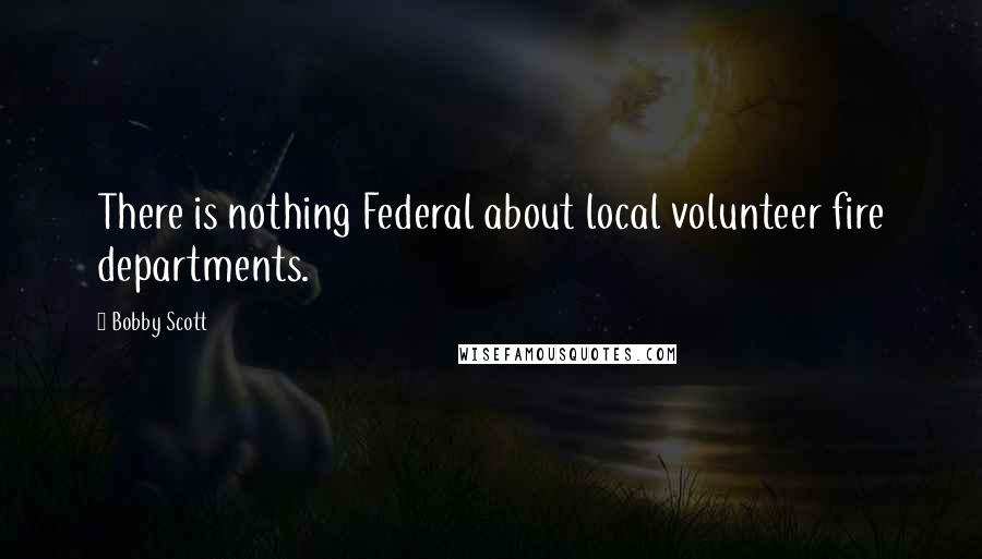 Bobby Scott Quotes: There is nothing Federal about local volunteer fire departments.