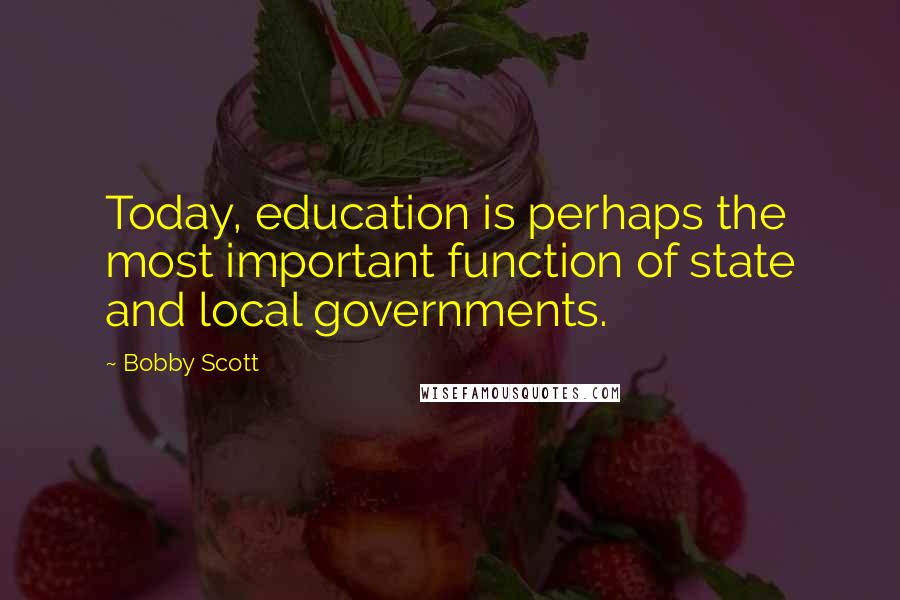 Bobby Scott Quotes: Today, education is perhaps the most important function of state and local governments.