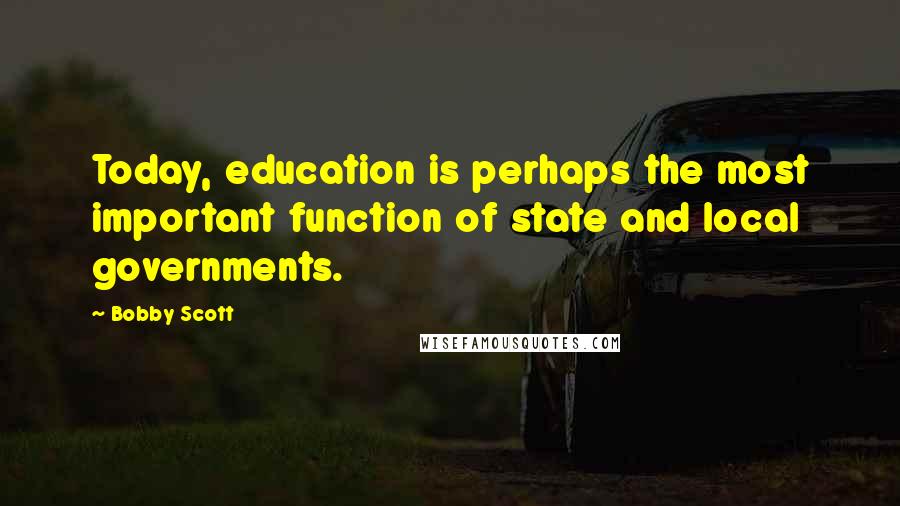 Bobby Scott Quotes: Today, education is perhaps the most important function of state and local governments.