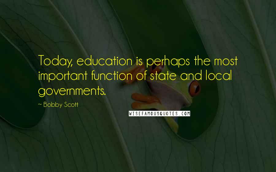 Bobby Scott Quotes: Today, education is perhaps the most important function of state and local governments.