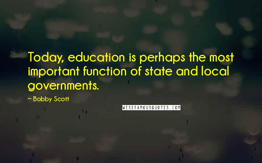 Bobby Scott Quotes: Today, education is perhaps the most important function of state and local governments.