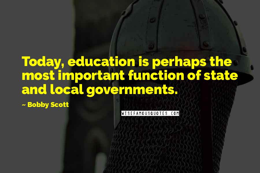 Bobby Scott Quotes: Today, education is perhaps the most important function of state and local governments.