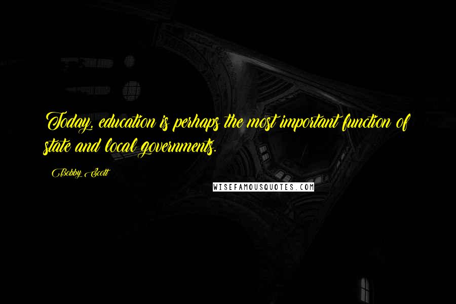 Bobby Scott Quotes: Today, education is perhaps the most important function of state and local governments.