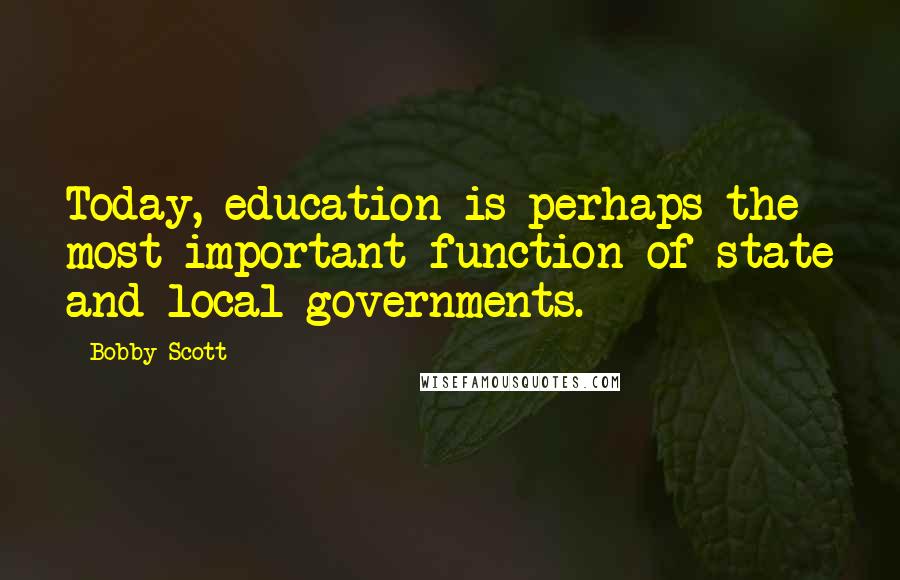 Bobby Scott Quotes: Today, education is perhaps the most important function of state and local governments.