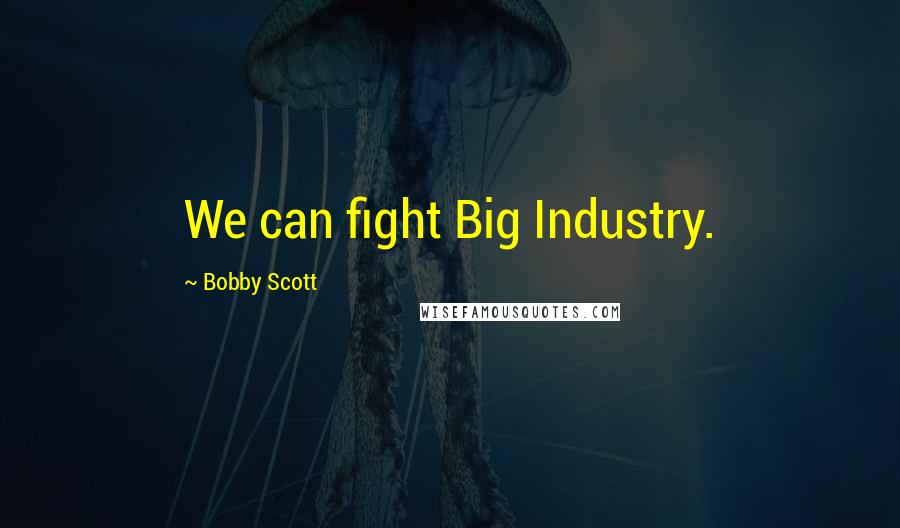 Bobby Scott Quotes: We can fight Big Industry.