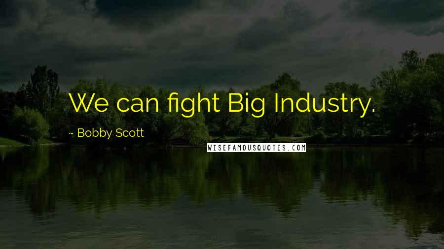 Bobby Scott Quotes: We can fight Big Industry.