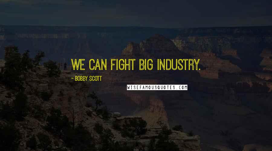 Bobby Scott Quotes: We can fight Big Industry.