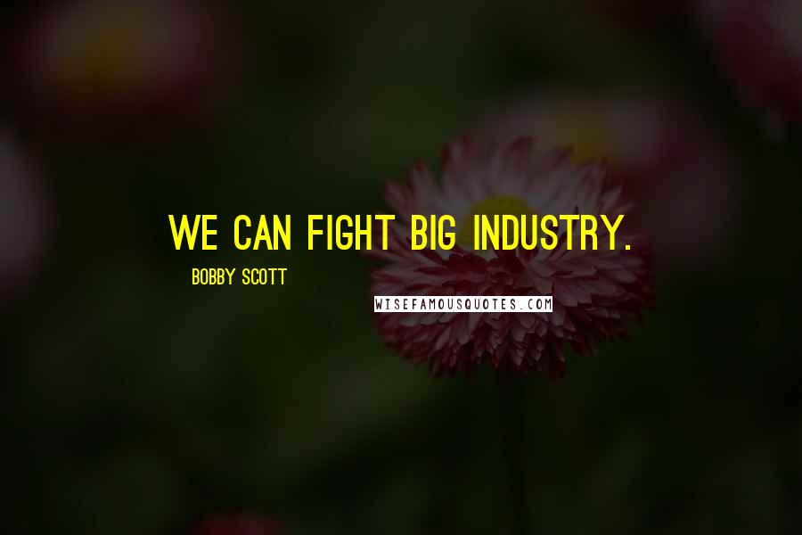 Bobby Scott Quotes: We can fight Big Industry.