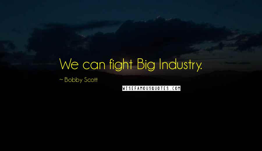 Bobby Scott Quotes: We can fight Big Industry.