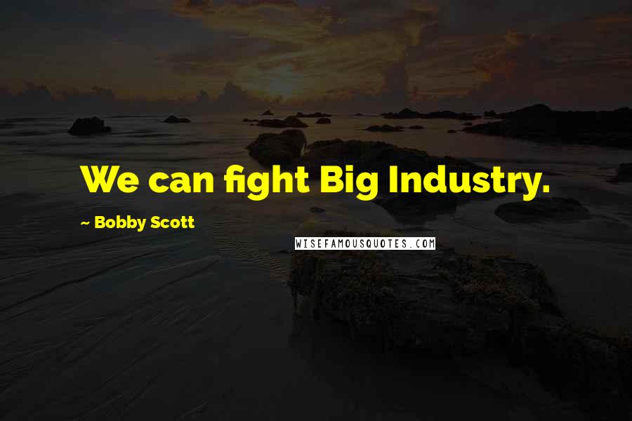 Bobby Scott Quotes: We can fight Big Industry.