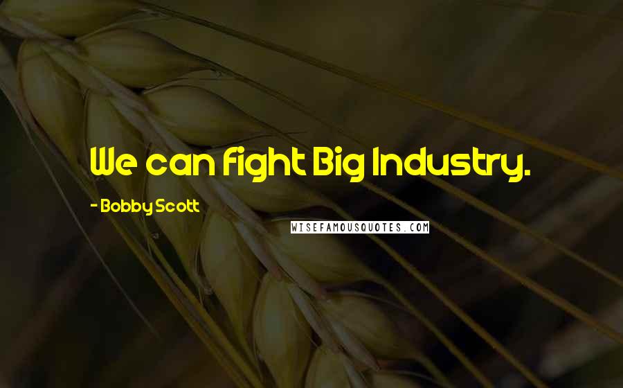 Bobby Scott Quotes: We can fight Big Industry.