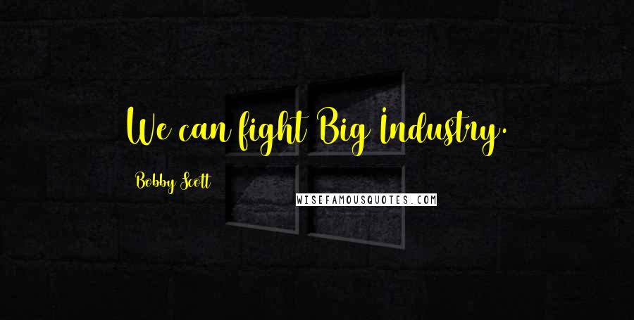 Bobby Scott Quotes: We can fight Big Industry.