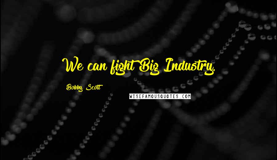 Bobby Scott Quotes: We can fight Big Industry.