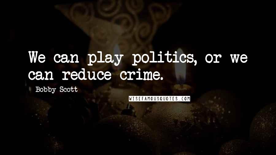 Bobby Scott Quotes: We can play politics, or we can reduce crime.