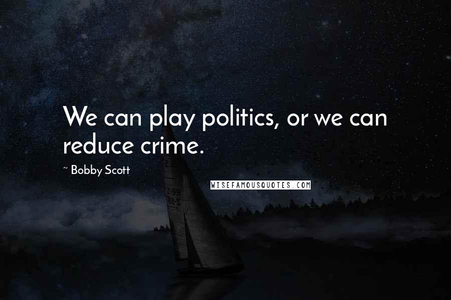 Bobby Scott Quotes: We can play politics, or we can reduce crime.