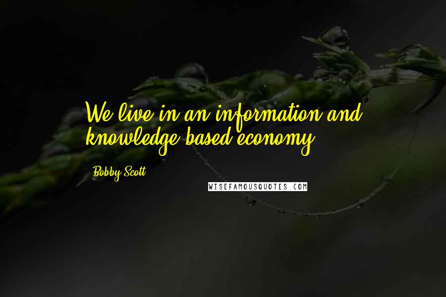 Bobby Scott Quotes: We live in an information and knowledge-based economy.