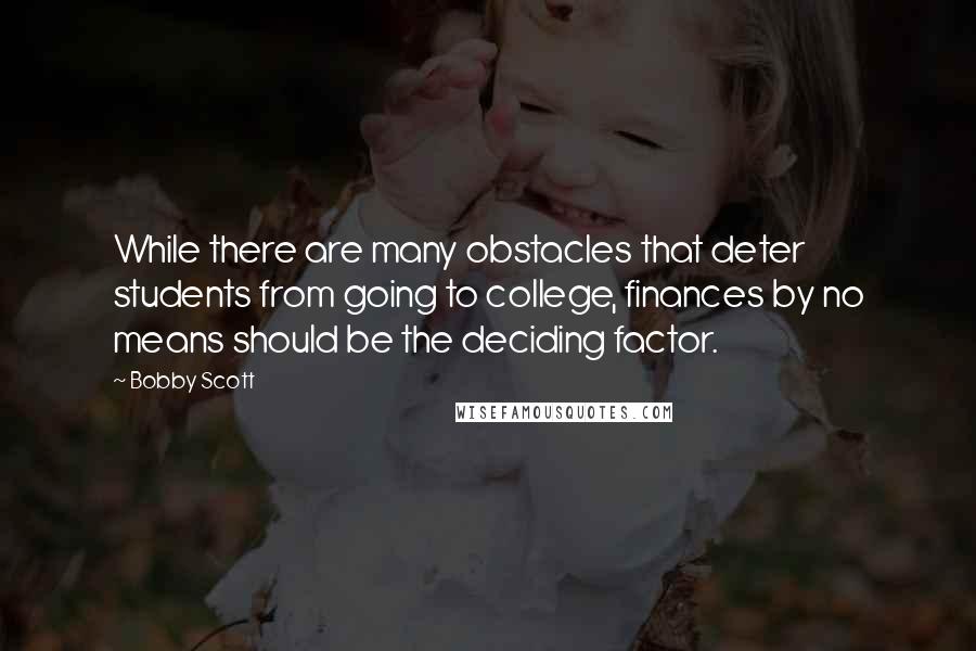 Bobby Scott Quotes: While there are many obstacles that deter students from going to college, finances by no means should be the deciding factor.